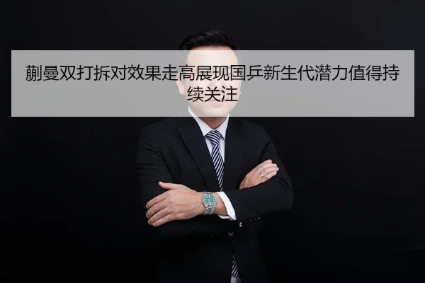 蒯曼双打拆对效果走高展现国乒新生代潜力值得持续关注