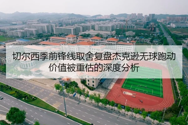 切尔西季前锋线取舍复盘杰克逊无球跑动价值被重估的深度分析
