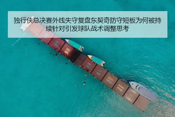 独行侠总决赛外线失守复盘东契奇防守短板为何被持续针对引发球队战术调整思考