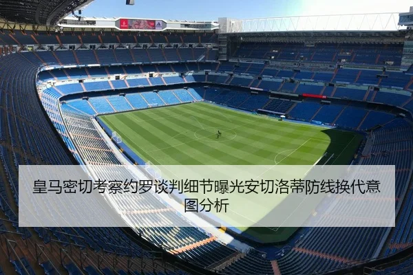 皇马密切考察约罗谈判细节曝光安切洛蒂防线换代意图分析