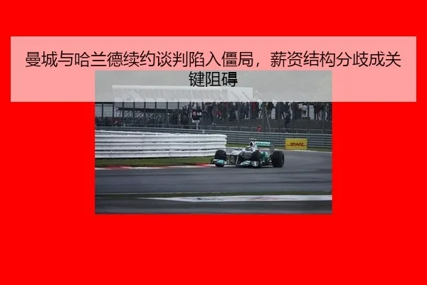 曼城与哈兰德续约谈判陷入僵局，薪资结构分歧成关键阻碍