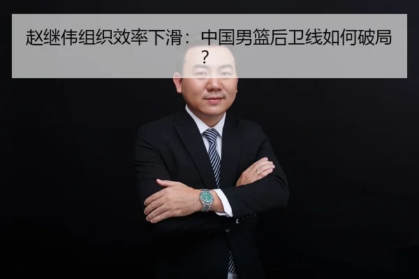赵继伟组织效率下滑：中国男篮后卫线如何破局？