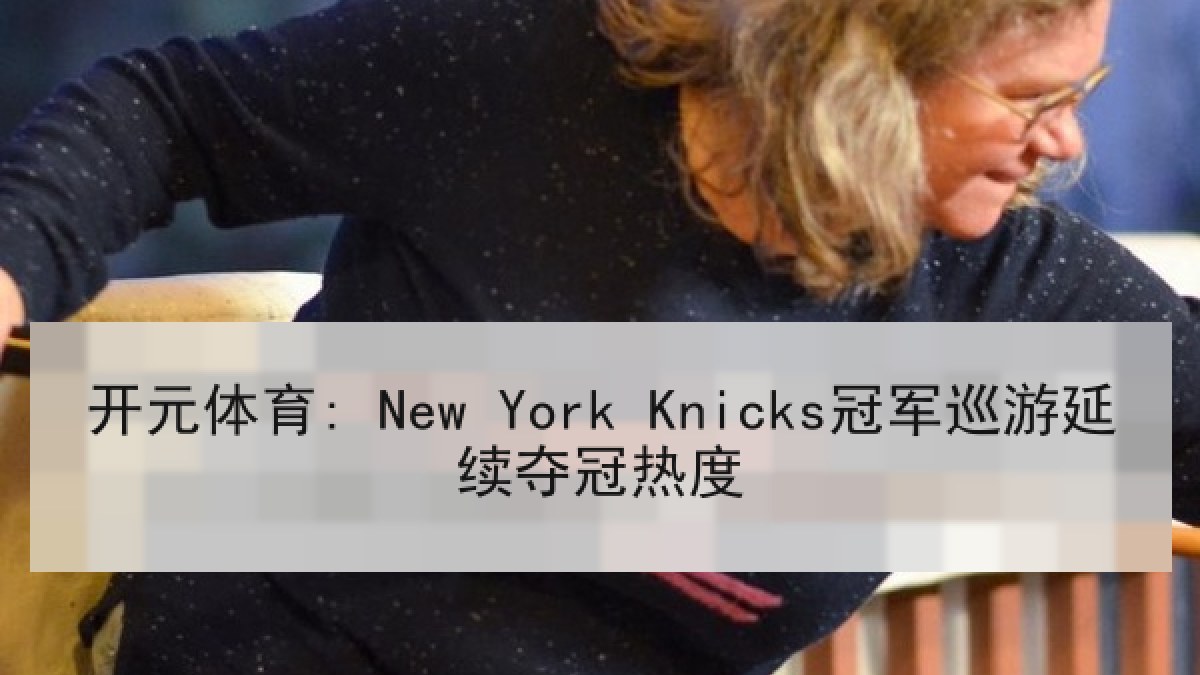 开元体育: New York Knicks冠军巡游延续夺冠热度 开元体育: New York Knicks冠军巡游延续夺冠热度