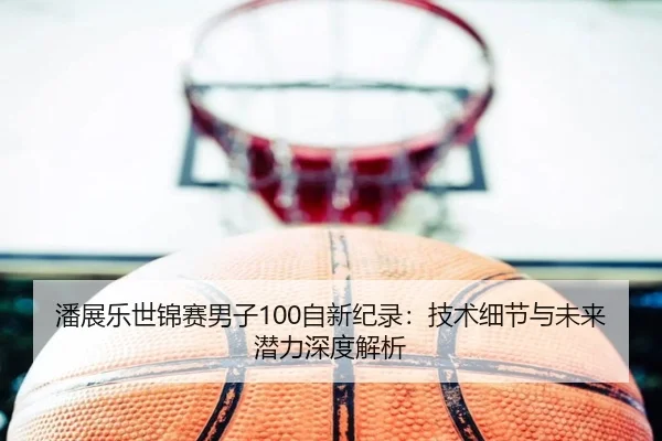 潘展乐世锦赛男子100自新纪录：技术细节与未来潜力深度解析