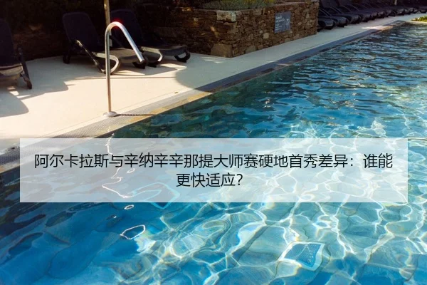 阿尔卡拉斯与辛纳辛辛那提大师赛硬地首秀差异：谁能更快适应？