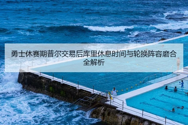 勇士休赛期普尔交易后库里休息时间与轮换阵容磨合全解析