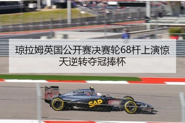 琼拉姆英国公开赛决赛轮68杆上演惊天逆转夺冠捧杯